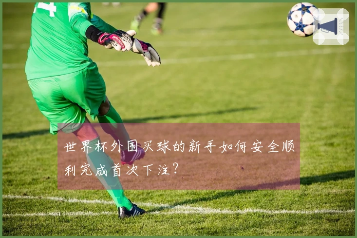 世界杯外围买球的新手如何安全顺利完成首次下注？