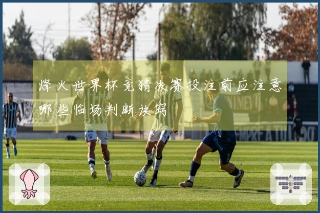 烽火世界杯竞猜决赛投注前应注意哪些临场判断诀窍