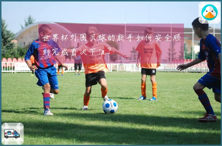 世界杯外围买球的新手如何安全顺利完成首次下注？