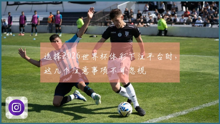 选择2026世界杯体彩下注平台时，这几个注意事项不可忽视