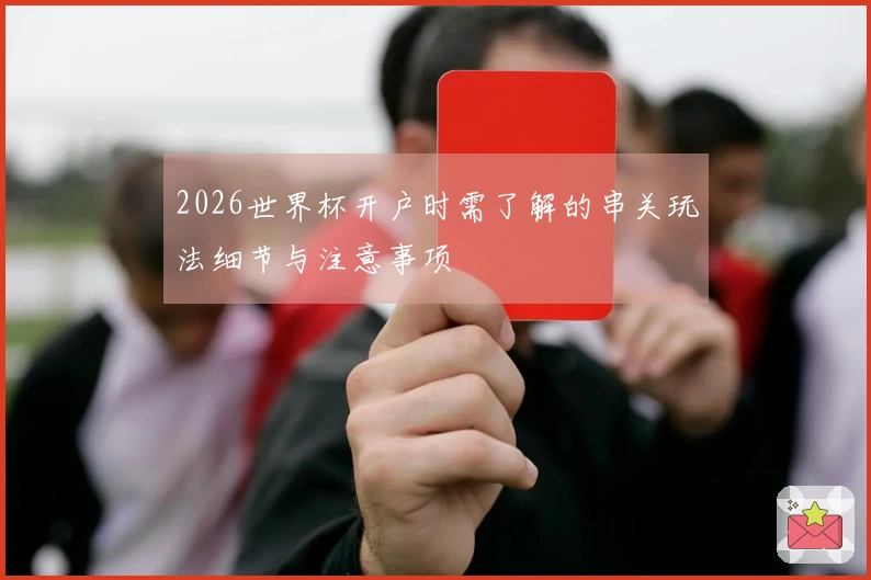 2026世界杯开户时需了解的串关玩法细节与注意事项