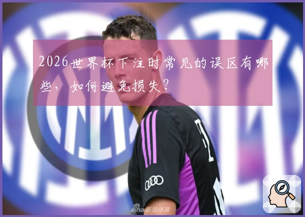 2026世界杯下注时常见的误区有哪些，如何避免损失？