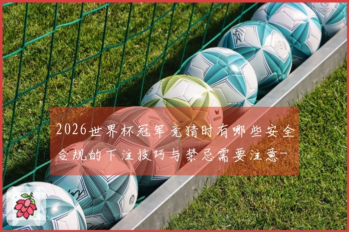 2026世界杯冠军竞猜时有哪些安全合规的下注技巧与禁忌需要注意-
