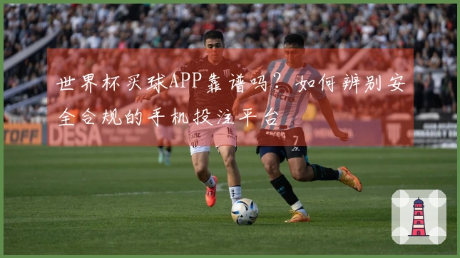 世界杯买球APP靠谱吗？如何辨别安全合规的手机投注平台