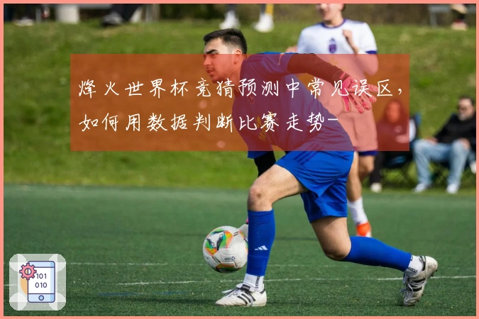 烽火世界杯竞猜预测中常见误区，如何用数据判断比赛走势-
