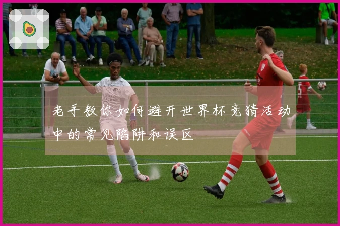 老手教你如何避开世界杯竞猜活动中的常见陷阱和误区