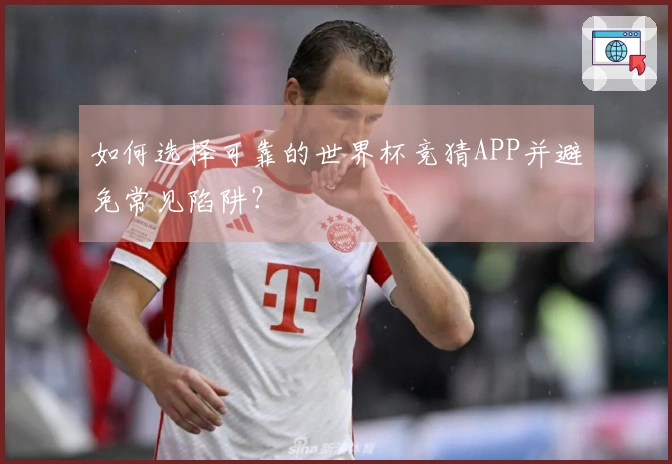 如何选择可靠的世界杯竞猜APP并避免常见陷阱?