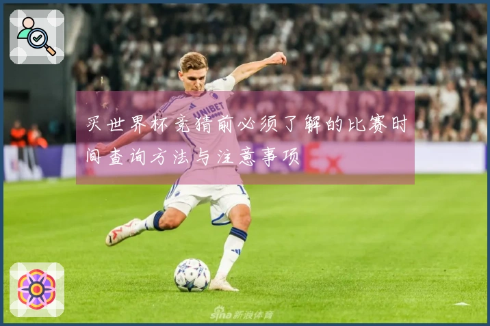 买世界杯竞猜前必须了解的比赛时间查询方法与注意事项