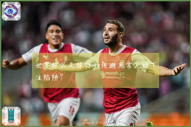 世界杯买足球时如何避免常见的下注陷阱？
