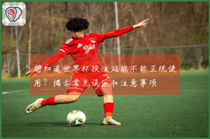 想知道世界杯投注站能不能正规使用？揭示常见误区和注意事项