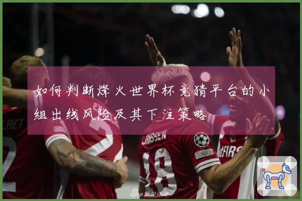 如何判断烽火世界杯竞猜平台的小组出线风险及其下注策略