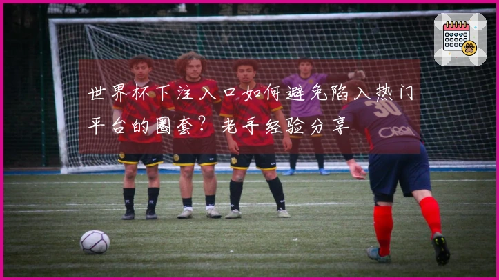 世界杯下注入口如何避免陷入热门平台的圈套？老手经验分享