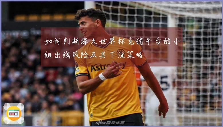 如何判断烽火世界杯竞猜平台的小组出线风险及其下注策略