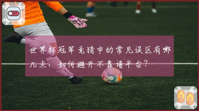 世界杯冠军竞猜中的常见误区有哪几点，如何避开不靠谱平台？