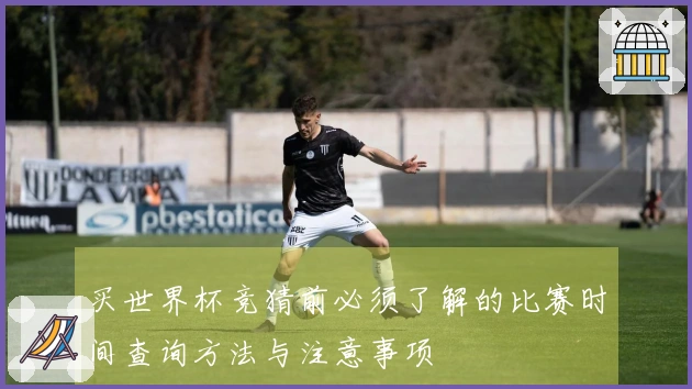 买世界杯竞猜前必须了解的比赛时间查询方法与注意事项