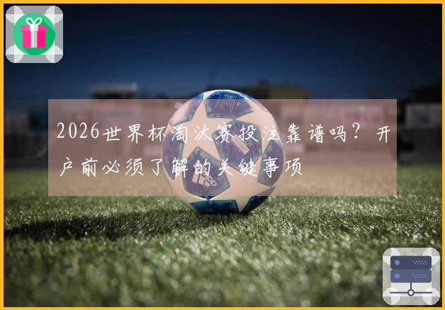2026世界杯淘汰赛投注靠谱吗？开户前必须了解的关键事项