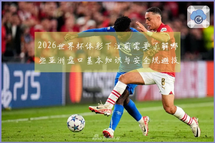 2026世界杯体彩下注前需要了解哪些亚洲盘口基本知识与安全规避技巧