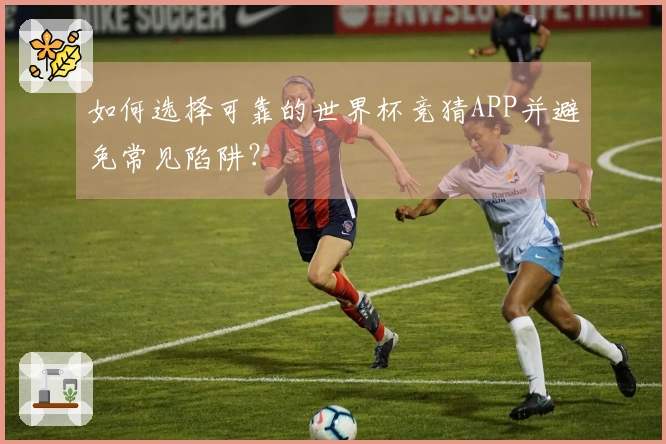 如何选择可靠的世界杯竞猜APP并避免常见陷阱？