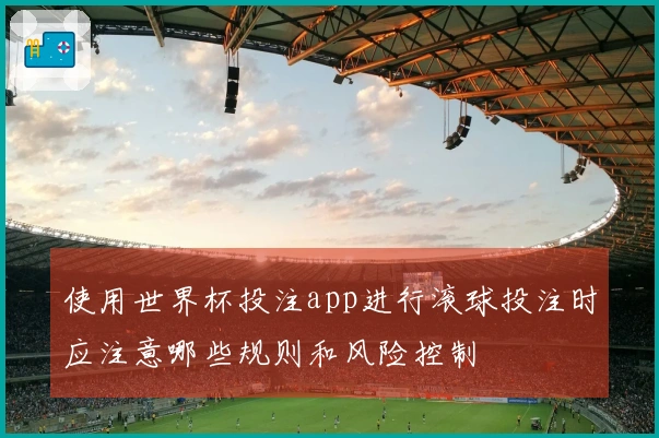 使用世界杯投注app进行滚球投注时应注意哪些规则和风险控制