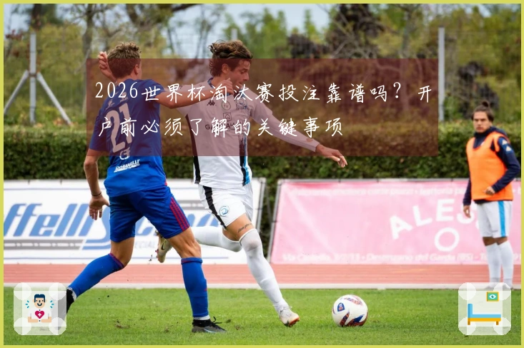 2026世界杯淘汰赛投注靠谱吗？开户前必须了解的关键事项