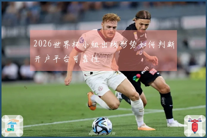 2026世界杯小组出线形势如何判断开户平台可靠性