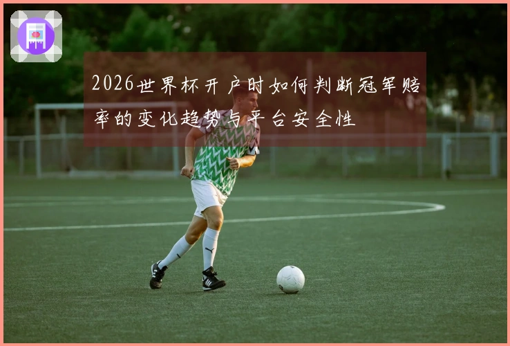 2026世界杯开户时如何判断冠军赔率的变化趋势与平台安全性