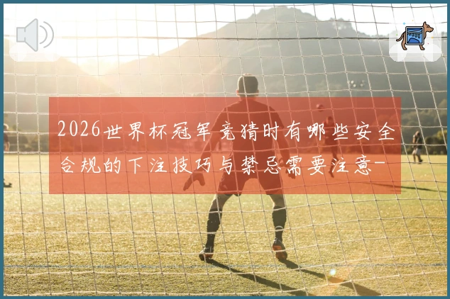 2026世界杯冠军竞猜时有哪些安全合规的下注技巧与禁忌需要注意-
